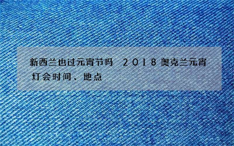 新西兰也过元宵节吗 2018奥克兰元宵灯会时间、地点
